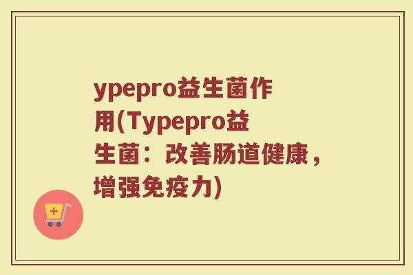 ypepro益生菌作用(Typepro益生菌：改善肠道健康，增强免疫力)
