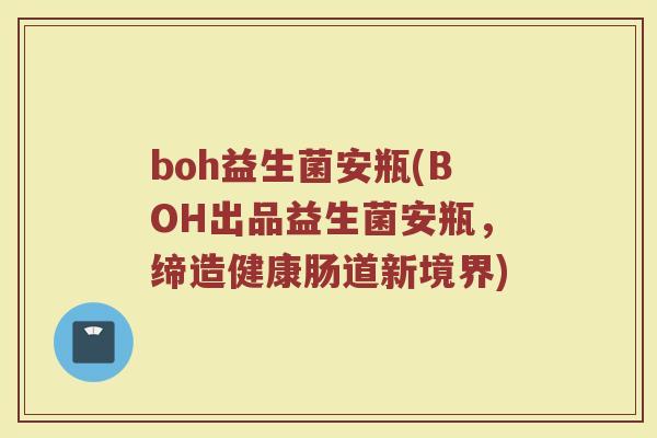 boh益生菌安瓶(BOH出品益生菌安瓶，缔造健康肠道新境界)