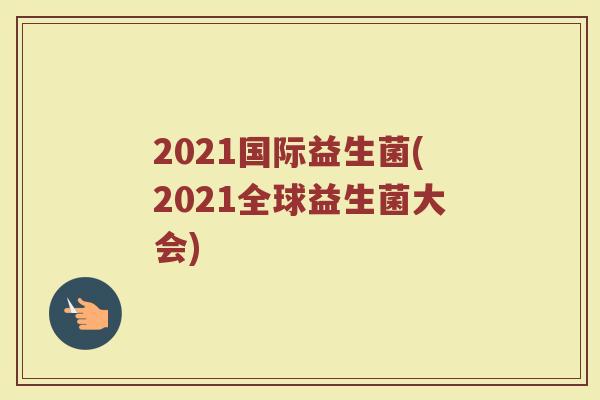 2021国际益生菌(2021全球益生菌大会)