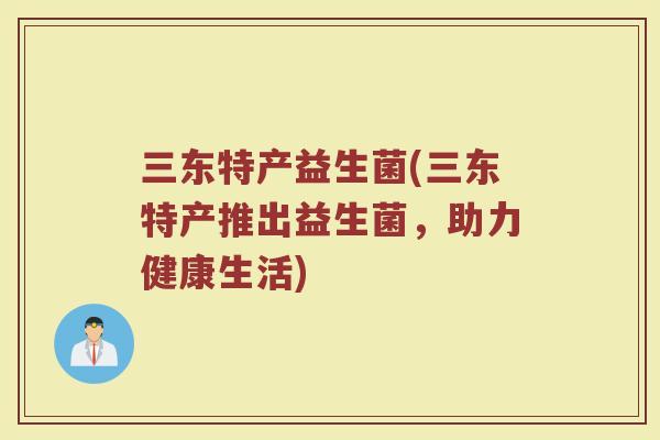 三东特产益生菌(三东特产推出益生菌，助力健康生活)