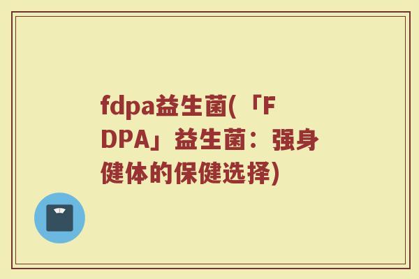fdpa益生菌(「FDPA」益生菌：强身健体的保健选择)