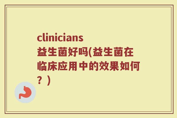 clinicians益生菌好吗(益生菌在临床应用中的效果如何？)