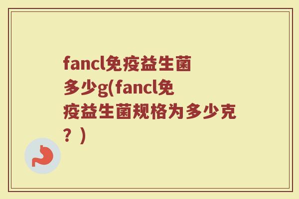 fancl免疫益生菌多少g(fancl免疫益生菌规格为多少克？)