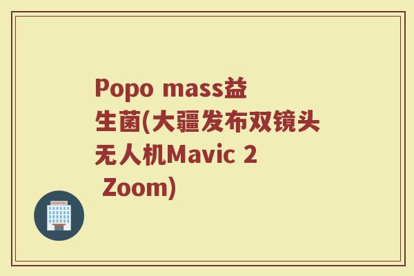 Popo mass益生菌(大疆发布双镜头无人机Mavic 2 Zoom)