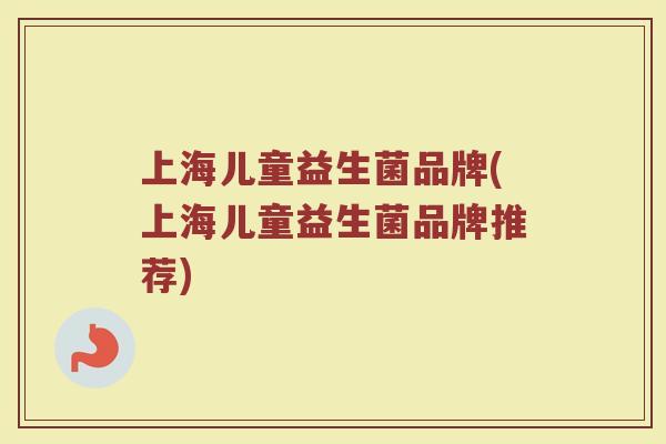 上海儿童益生菌品牌(上海儿童益生菌品牌推荐)