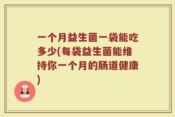 一个月益生菌一袋能吃多少(每袋益生菌能维持你一个月的肠道健康)