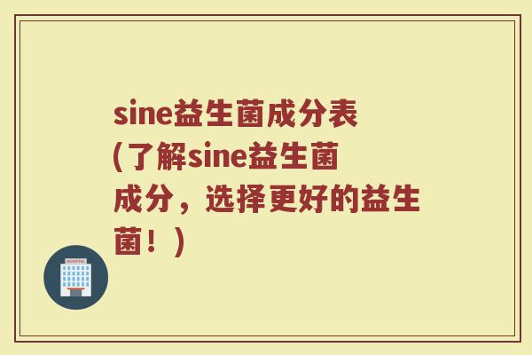 sine益生菌成分表(了解sine益生菌成分，选择更好的益生菌！)