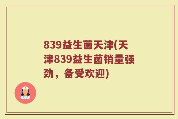 839益生菌天津(天津839益生菌销量强劲，备受欢迎)