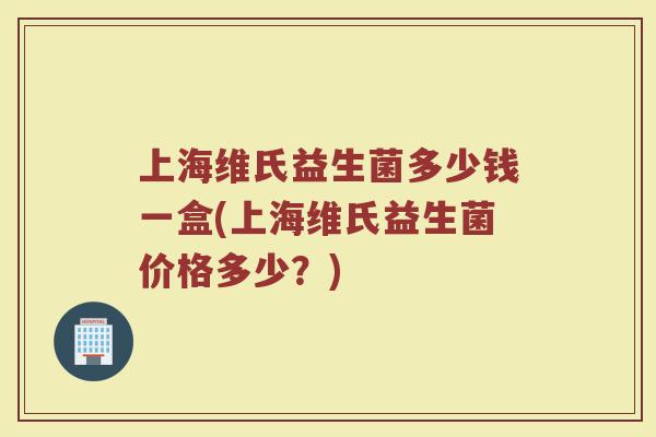 上海维氏益生菌多少钱一盒(上海维氏益生菌价格多少？)