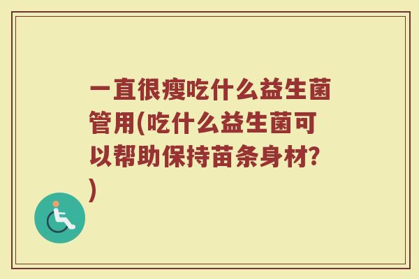 一直很瘦吃什么益生菌管用(吃什么益生菌可以帮助保持苗条身材？)