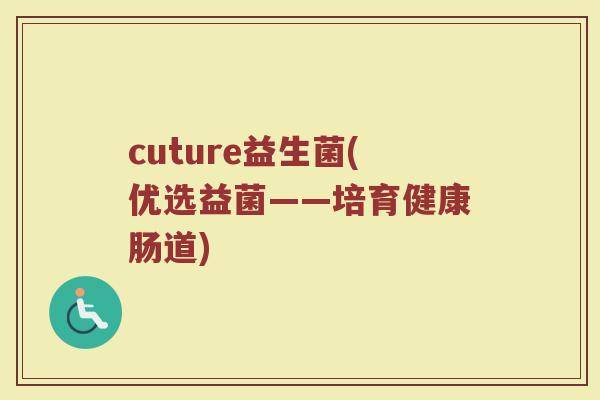 cuture益生菌(优选益菌——培育健康肠道)