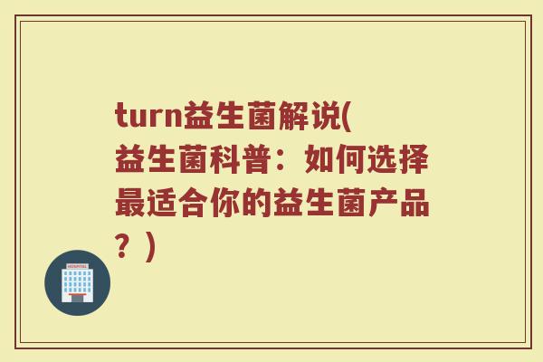 turn益生菌解说(益生菌科普:如何选择适合你的益生菌产品?) turn益生菌解说(益生菌科普:如何选择适合你的益生菌产品?)