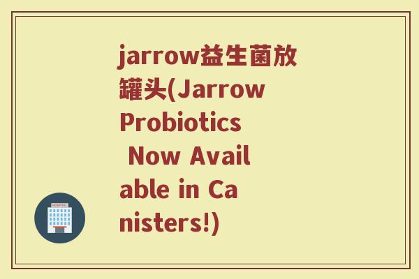 jarrow益生菌放罐头(Jarrow Probiotics Now Available in Canisters!)