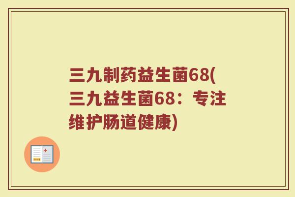 三九制药益生菌68(三九益生菌68：专注维护肠道健康)
