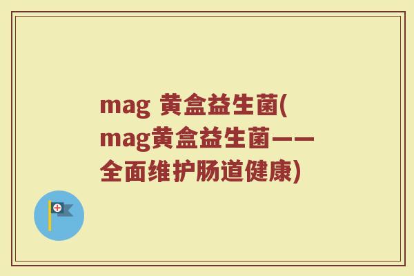 mag 黄盒益生菌(mag黄盒益生菌——全面维护肠道健康)