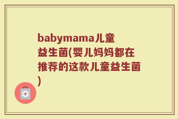 babymama儿童益生菌(婴儿妈妈都在推荐的这款儿童益生菌)