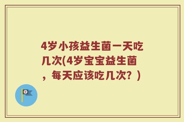 4岁小孩益生菌一天吃几次(4岁宝宝益生菌，每天应该吃几次？)