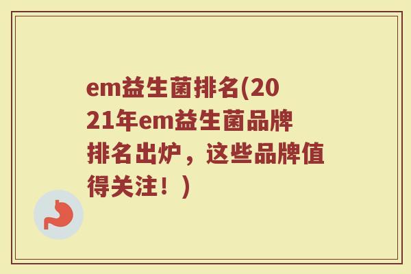 em益生菌排名(2021年em益生菌品牌排名出炉，这些品牌值得关注！)