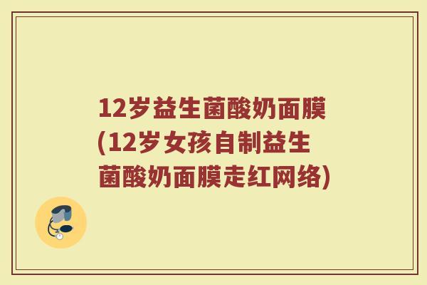 12岁益生菌酸奶面膜(12岁女孩自制益生菌酸奶面膜走红网络)