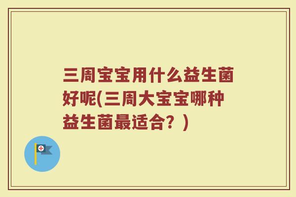 三周宝宝用什么益生菌好呢(三周大宝宝哪种益生菌最适合？)