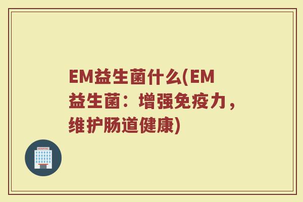 EM益生菌什么(EM益生菌：增强免疫力，维护肠道健康)