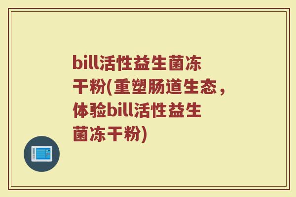 bill活性益生菌冻干粉(重塑肠道生态，体验bill活性益生菌冻干粉)