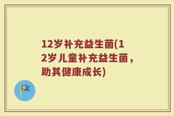 12岁补充益生菌(12岁儿童补充益生菌，助其健康成长)