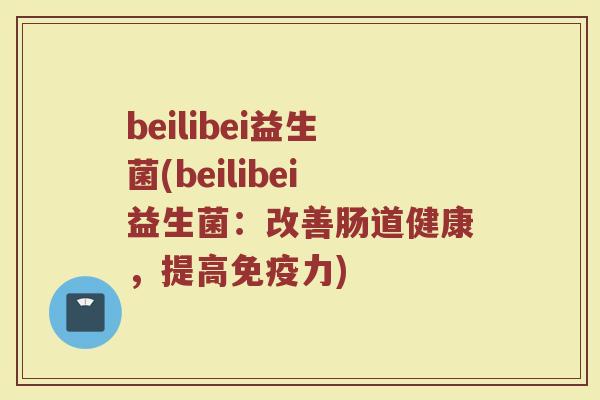 beilibei益生菌(beilibei益生菌：改善肠道健康，提高免疫力)