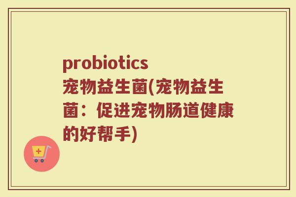probiotics宠物益生菌(宠物益生菌：促进宠物肠道健康的好帮手)