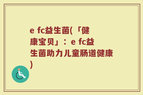 e fc益生菌(「健康宝贝」：e fc益生菌助力儿童肠道健康)