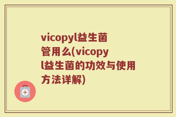 vicopyl益生菌管用么(vicopyl益生菌的功效与使用方法详解)