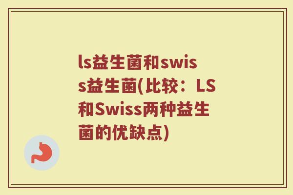 ls益生菌和swiss益生菌(比较：LS和Swiss两种益生菌的优缺点)