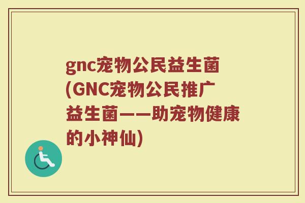 gnc宠物公民益生菌(GNC宠物公民推广益生菌——助宠物健康的小神仙)