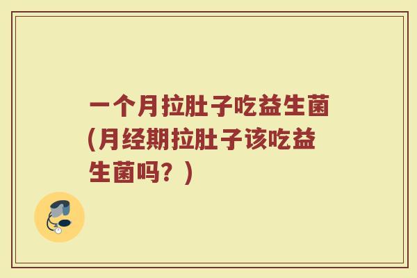 一个月拉肚子吃益生菌(月经期拉肚子该吃益生菌吗？)