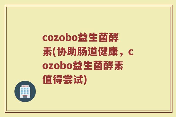 cozobo益生菌酵素(协助肠道健康，cozobo益生菌酵素值得尝试)