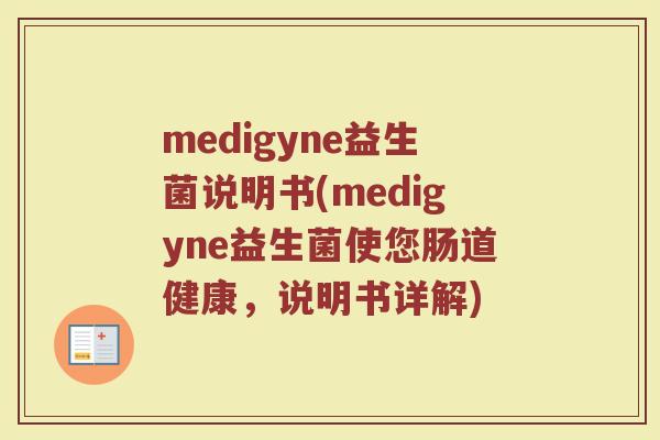 medigyne益生菌说明书(medigyne益生菌使您肠道健康，说明书详解)