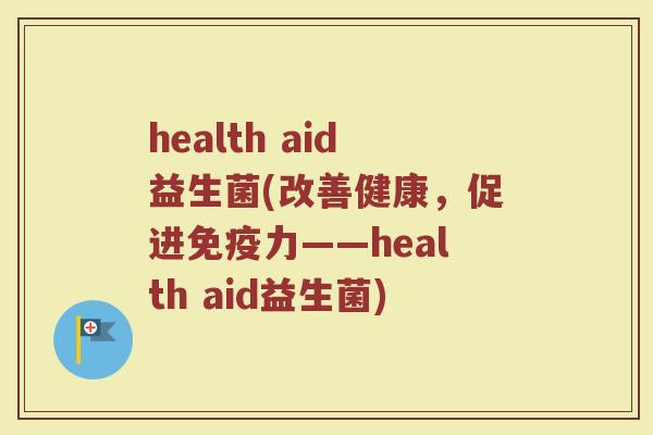 health aid益生菌(改善健康，促进免疫力——health aid益生菌)