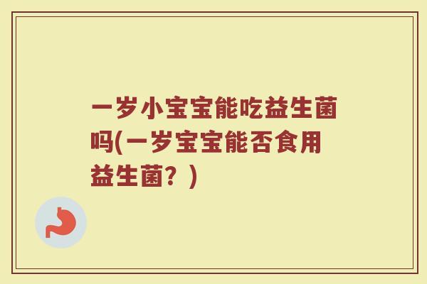 一岁小宝宝能吃益生菌吗(一岁宝宝能否食用益生菌？)