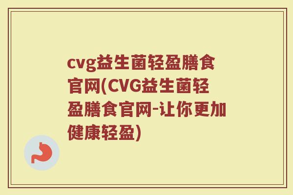 cvg益生菌轻盈膳食官网(CVG益生菌轻盈膳食官网-让你更加健康轻盈)