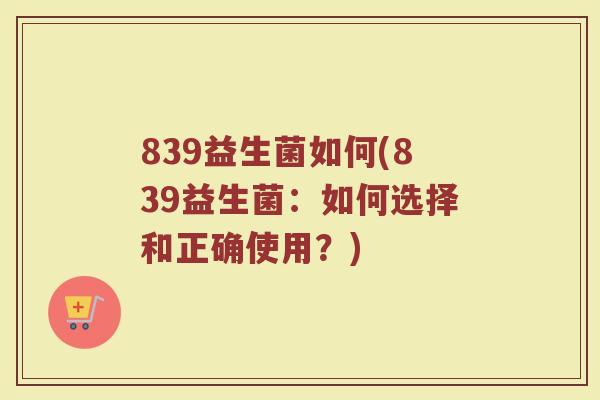 839益生菌如何(839益生菌：如何选择和正确使用？)