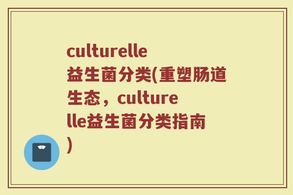 culturelle益生菌分类(重塑肠道生态，culturelle益生菌分类指南)