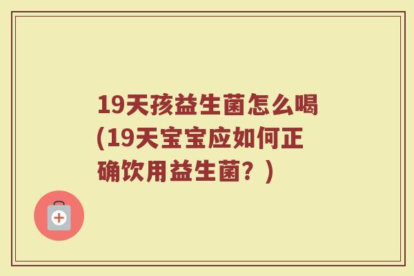19天孩益生菌怎么喝(19天宝宝应如何正确饮用益生菌？)