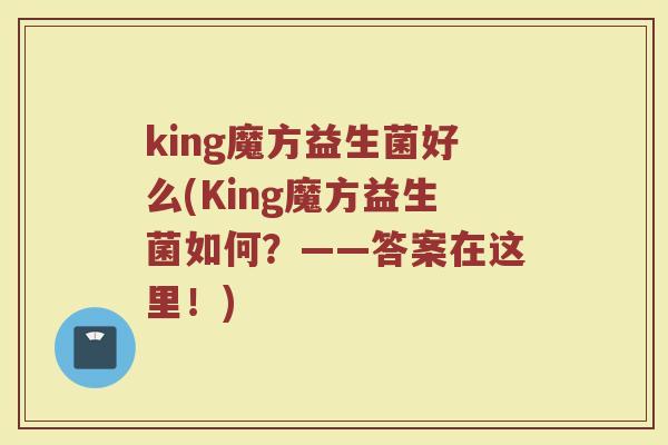 king魔方益生菌好么(King魔方益生菌如何？——答案在这里！)