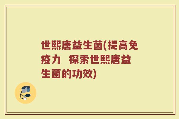 世熙唐益生菌(提高免疫力  探索世熙唐益生菌的功效)