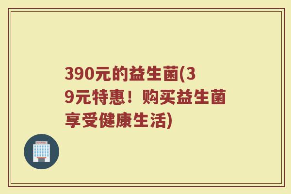 390元的益生菌(39元特惠！购买益生菌享受健康生活)
