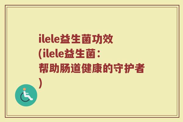 ilele益生菌功效(ilele益生菌：帮助肠道健康的守护者)