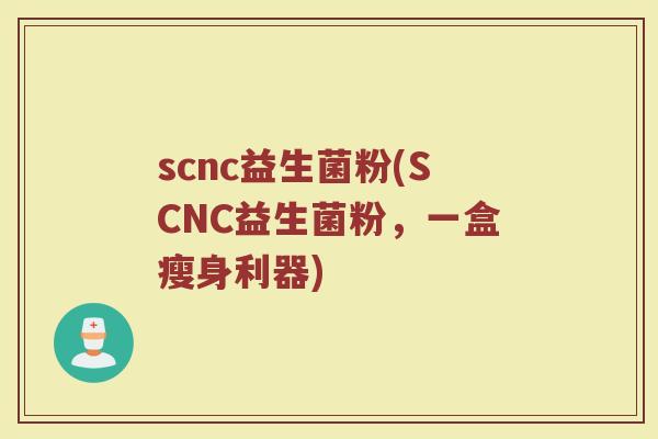 scnc益生菌粉(SCNC益生菌粉，一盒瘦身利器)