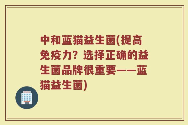 中和蓝猫益生菌(提高免疫力？选择正确的益生菌品牌很重要——蓝猫益生菌)