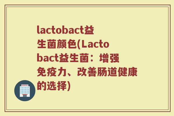 lactobact益生菌颜色(Lactobact益生菌：增强免疫力、改善肠道健康的选择)