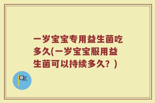 一岁宝宝专用益生菌吃多久(一岁宝宝服用益生菌可以持续多久?) 一岁宝宝专用益生菌吃多久(一岁宝宝服用益生菌可以持续多久?)